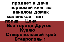 продает я дача  первомай ким  за каналом домик маленькая   вет        полив  › Цена ­ 250 000 - Все города Другое » Куплю   . Ставропольский край,Ставрополь г.